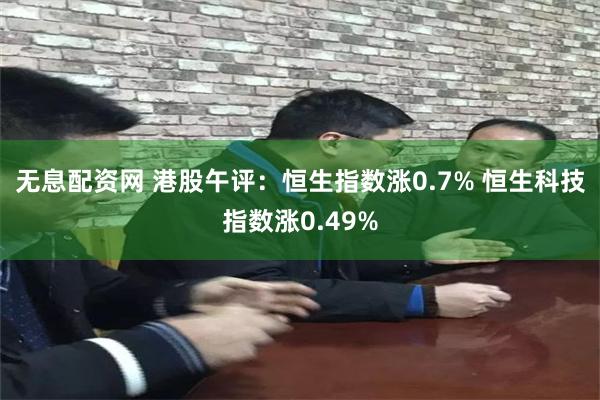 无息配资网 港股午评：恒生指数涨0.7% 恒生科技指数涨0.49%