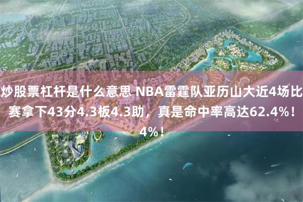 炒股票杠杆是什么意思 NBA雷霆队亚历山大近4场比赛拿下43分4.3板4.3助，真是命中率高达62.4%！