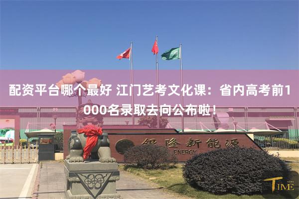 配资平台哪个最好 江门艺考文化课：省内高考前1000名录取去向公布啦！