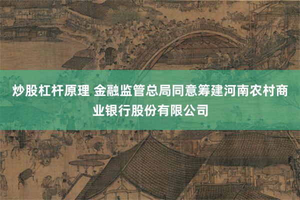 炒股杠杆原理 金融监管总局同意筹建河南农村商业银行股份有限公司