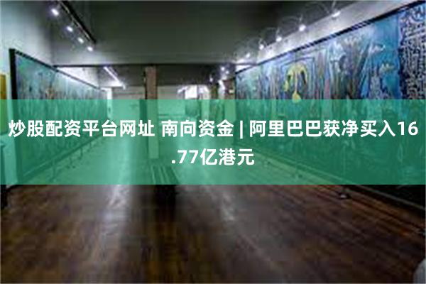 炒股配资平台网址 南向资金 | 阿里巴巴获净买入16.77亿港元