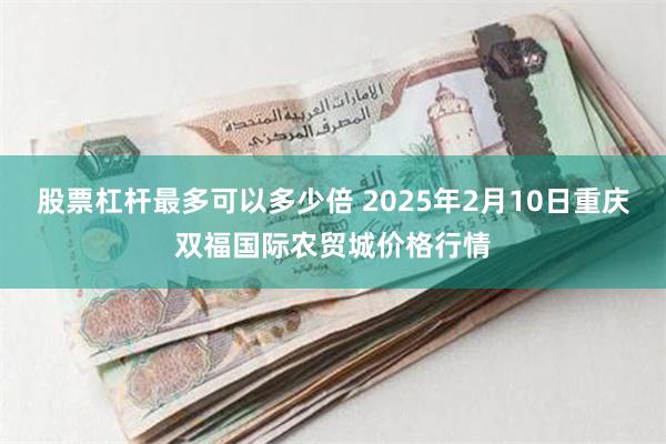 股票杠杆最多可以多少倍 2025年2月10日重庆双福国际农贸城价格行情