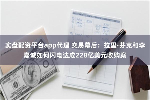 实盘配资平台app代理 交易幕后：拉里·芬克和李嘉诚如何闪电达成228亿美元收购案