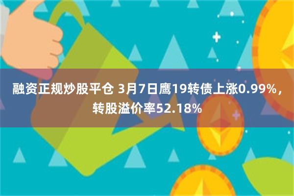 融资正规炒股平仓 3月7日鹰19转债上涨0.99%，转股溢价率52.18%