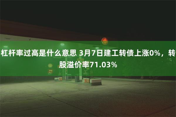 杠杆率过高是什么意思 3月7日建工转债上涨0%，转股溢价率71.03%