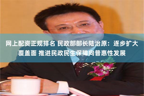 网上配资正规排名 民政部部长陆治原：逐步扩大覆盖面 推进民政民生保障向普惠性发展