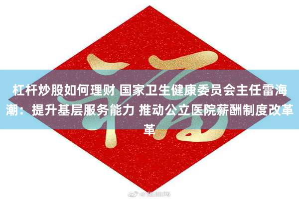 杠杆炒股如何理财 国家卫生健康委员会主任雷海潮：提升基层服务能力 推动公立医院薪酬制度改革