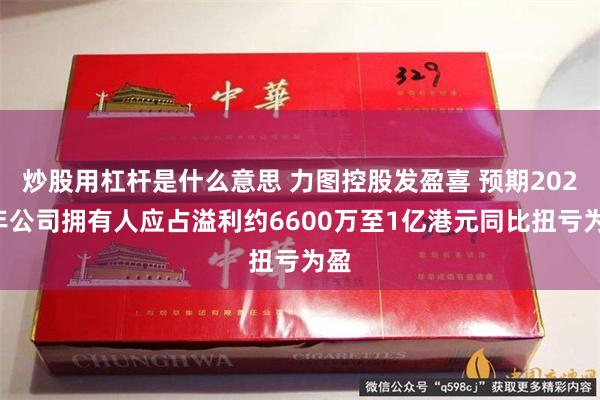 炒股用杠杆是什么意思 力图控股发盈喜 预期2024年公司拥有人应占溢利约6600万至1亿港元同比扭亏为盈