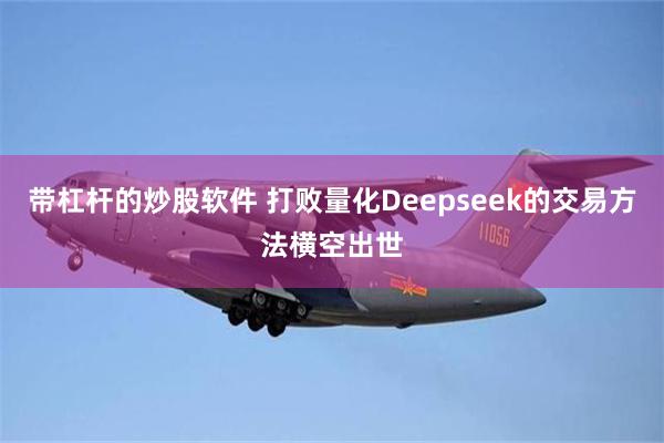 带杠杆的炒股软件 打败量化Deepseek的交易方法横空出世